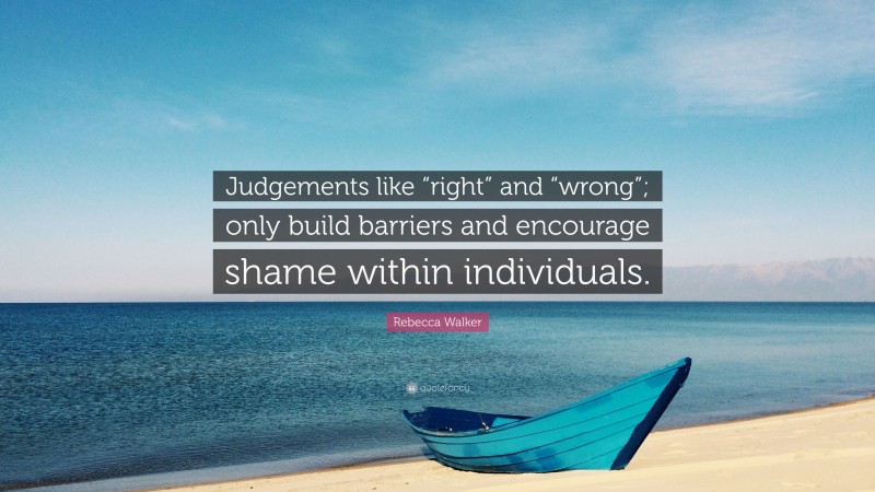 Rebecca Walker Quote: “Judgements like “right” and “wrong”; only build barriers and encourage shame within individuals.”