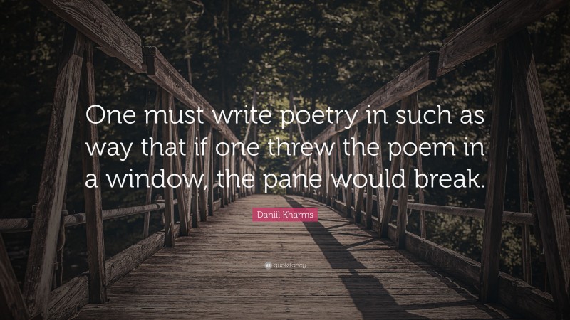 Daniil Kharms Quote: “One must write poetry in such as way that if one threw the poem in a window, the pane would break.”