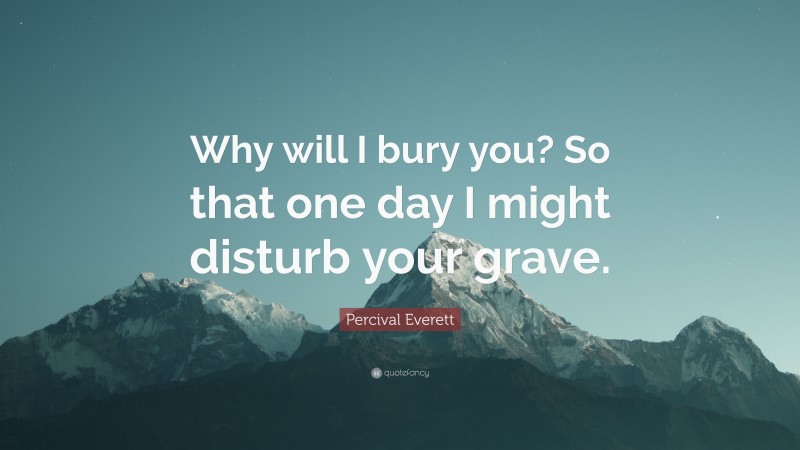 Percival Everett Quote: “Why will I bury you? So that one day I might disturb your grave.”