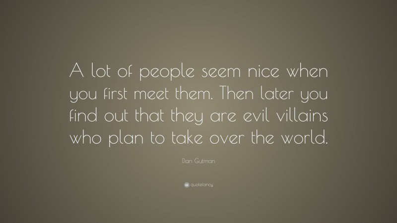 Dan Gutman Quote: “A lot of people seem nice when you first meet them. Then later you find out that they are evil villains who plan to take over the world.”