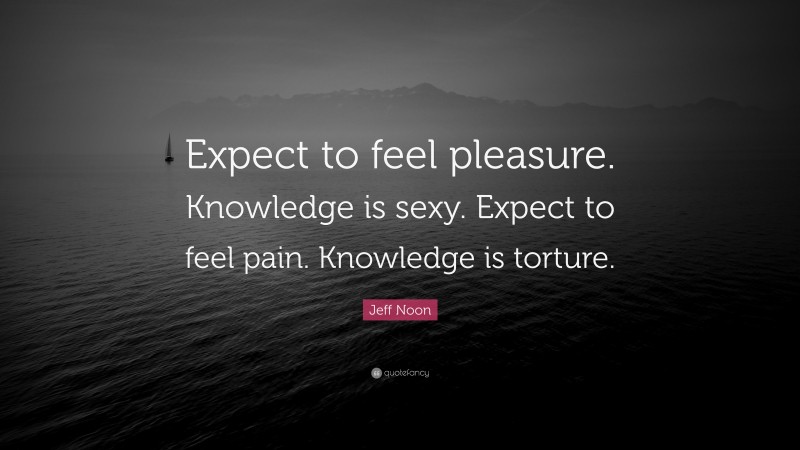 Jeff Noon Quote: “Expect to feel pleasure. Knowledge is sexy. Expect to feel pain. Knowledge is torture.”
