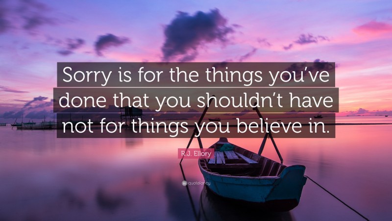 R.J. Ellory Quote: “Sorry is for the things you’ve done that you shouldn’t have not for things you believe in.”