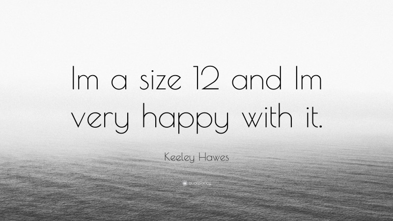 Keeley Hawes Quote: “Im a size 12 and Im very happy with it.”