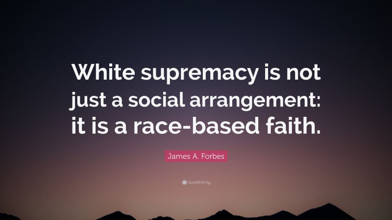 James A. Forbes Quote: “White supremacy is not just a social arrangement: it is a race-based faith.”