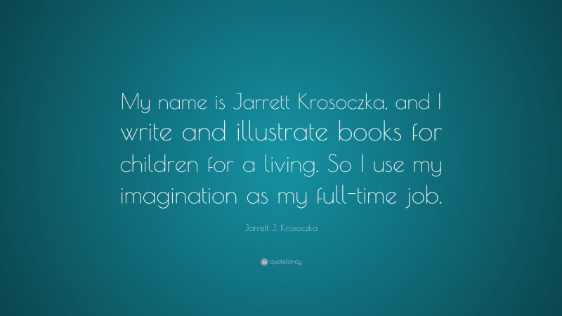 Jarrett J. Krosoczka Quote: “My name is Jarrett Krosoczka, and I write and illustrate books for children for a living. So I use my imagination as my full-time job.”