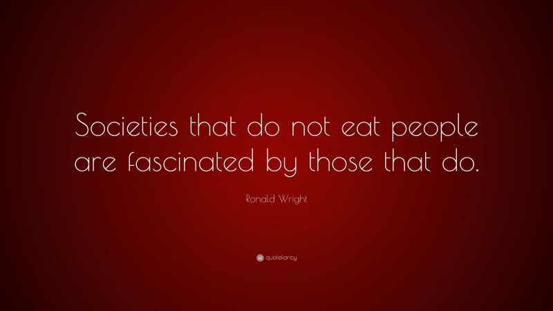 Ronald Wright Quote: “Societies that do not eat people are fascinated by those that do.”