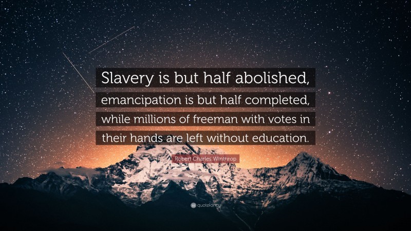 Robert Charles Winthrop Quote: “Slavery is but half abolished, emancipation is but half completed, while millions of freeman with votes in their hands are left without education.”