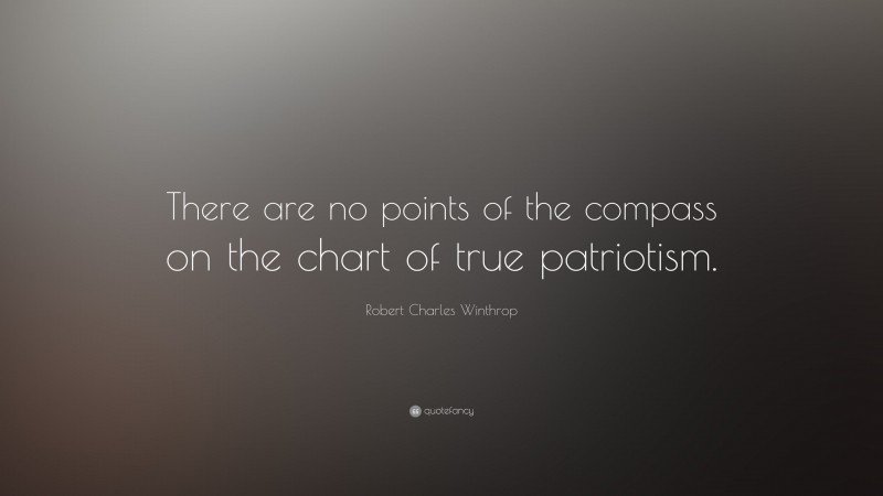 Robert Charles Winthrop Quote: “There are no points of the compass on the chart of true patriotism.”