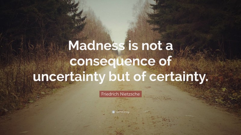 Friedrich Nietzsche Quote: “Madness is not a consequence of uncertainty but of certainty.”