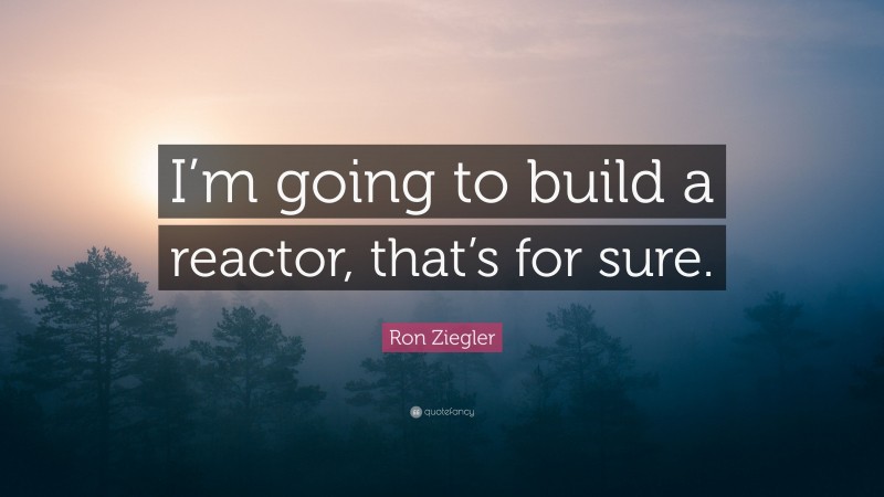 Ron Ziegler Quote: “I’m going to build a reactor, that’s for sure.”