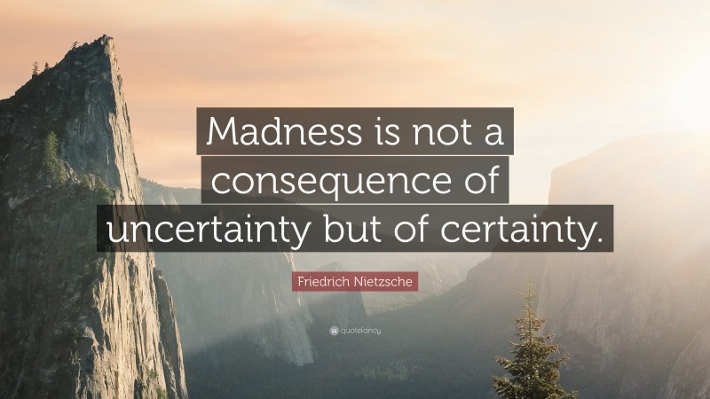 Friedrich Nietzsche Quote: “Madness is not a consequence of uncertainty but of certainty.”