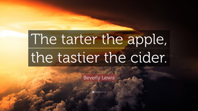 Beverly Lewis Quote: “The tarter the apple, the tastier the cider.”