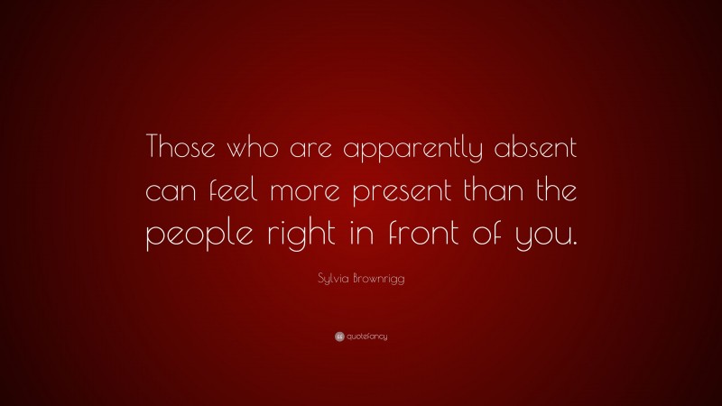 Sylvia Brownrigg Quote: “Those who are apparently absent can feel more present than the people right in front of you.”