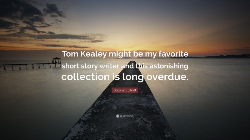 Stephen Elliott Quote: “Tom Kealey might be my favorite short story writer and this astonishing collection is long overdue.”