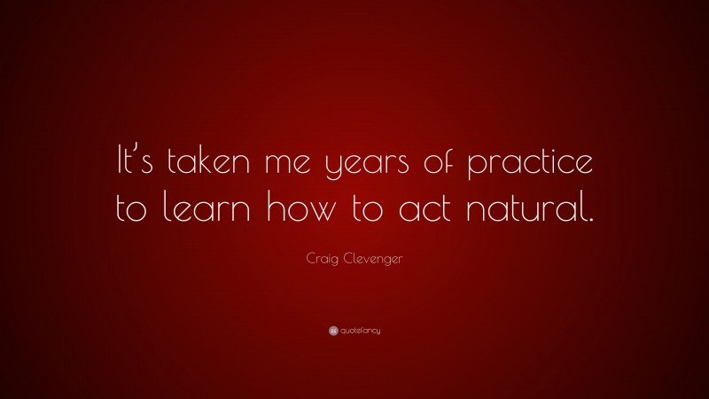 Craig Clevenger Quote: “It’s taken me years of practice to learn how to act natural.”