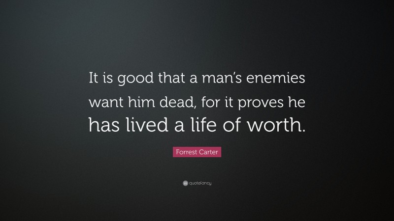 Forrest Carter Quote: “It is good that a man’s enemies want him dead, for it proves he has lived a life of worth.”