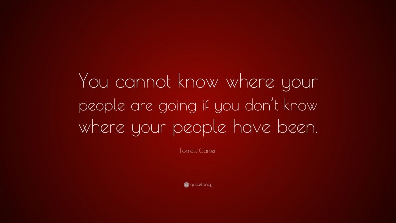 Forrest Carter Quote: “You cannot know where your people are going if you don’t know where your people have been.”