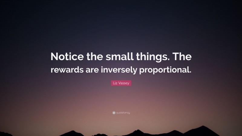 Liz Vassey Quote: “Notice the small things. The rewards are inversely proportional.”