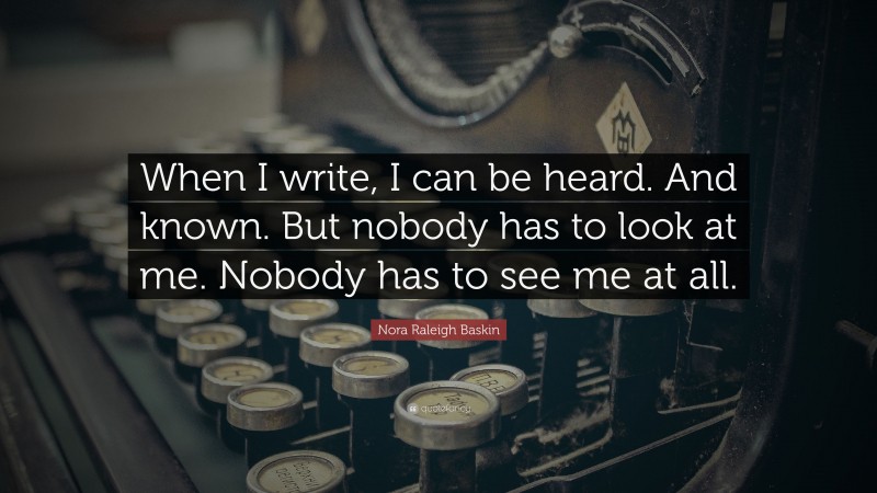 Nora Raleigh Baskin Quote: “When I write, I can be heard. And known. But nobody has to look at me. Nobody has to see me at all.”