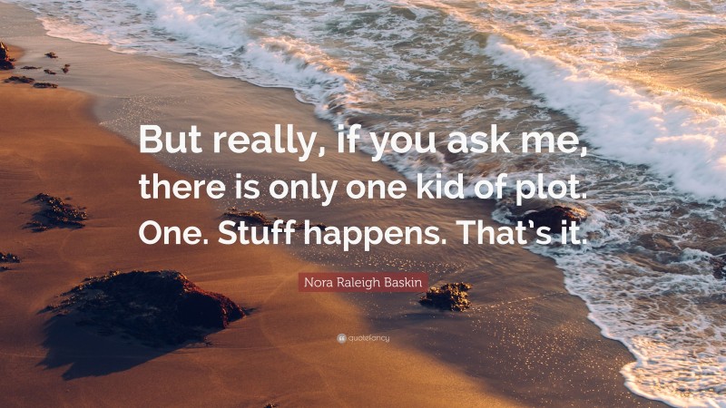 Nora Raleigh Baskin Quote: “But really, if you ask me, there is only one kid of plot. One. Stuff happens. That’s it.”