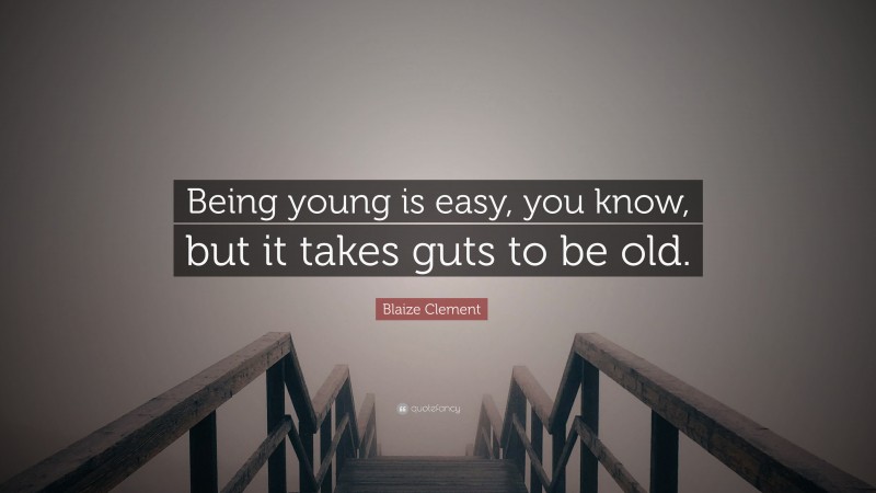 Blaize Clement Quote: “Being young is easy, you know, but it takes guts to be old.”