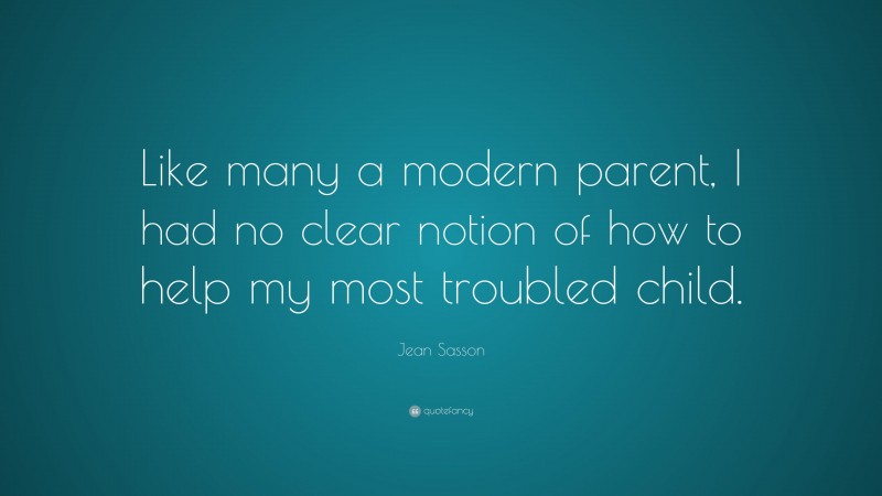 Jean Sasson Quote: “Like many a modern parent, I had no clear notion of how to help my most troubled child.”