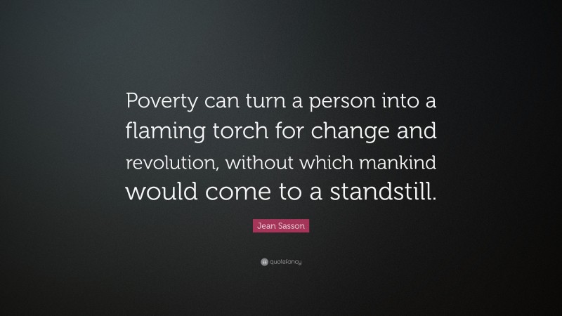 Jean Sasson Quote: “Poverty can turn a person into a flaming torch for change and revolution, without which mankind would come to a standstill.”