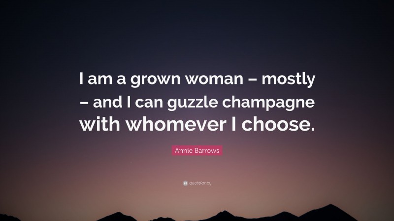 Annie Barrows Quote: “I am a grown woman – mostly – and I can guzzle champagne with whomever I choose.”