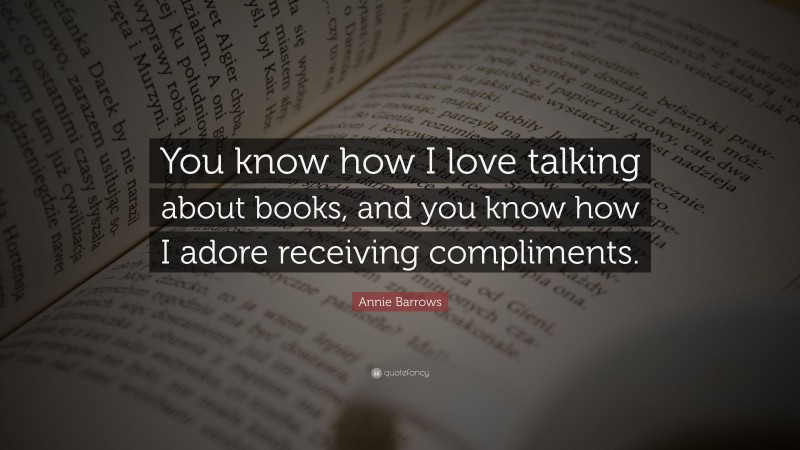 Annie Barrows Quote: “You know how I love talking about books, and you know how I adore receiving compliments.”