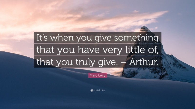 Marc Levy Quote: “It’s when you give something that you have very little of, that you truly give. – Arthur.”