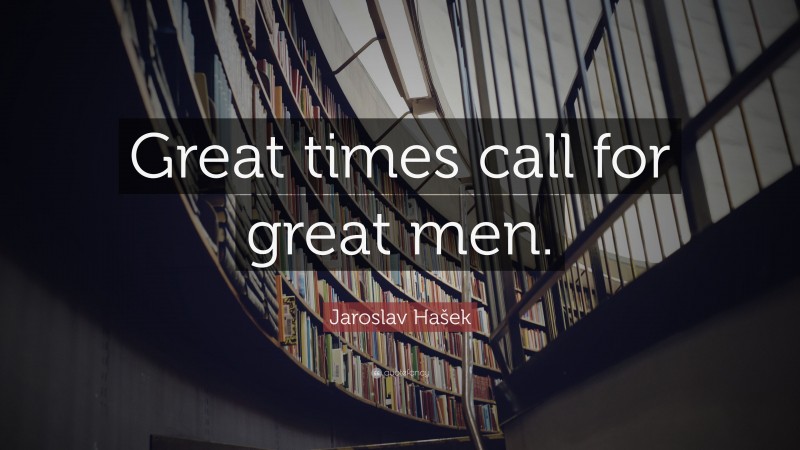 Jaroslav Hašek Quote: “Great times call for great men.”