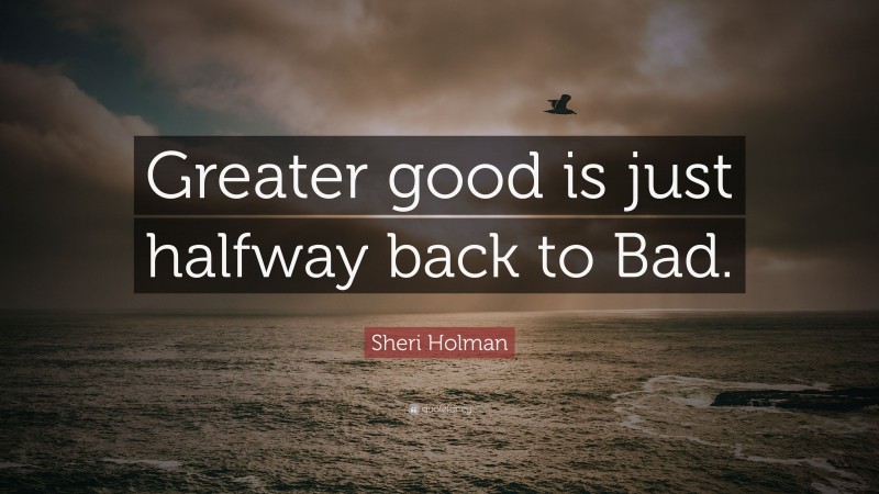 Sheri Holman Quote: “Greater good is just halfway back to Bad.”