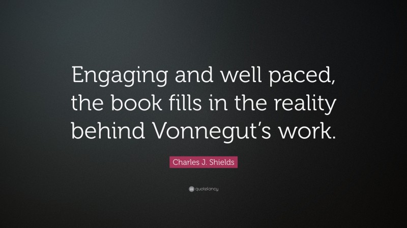 Charles J. Shields Quote: “Engaging and well paced, the book fills in the reality behind Vonnegut’s work.”