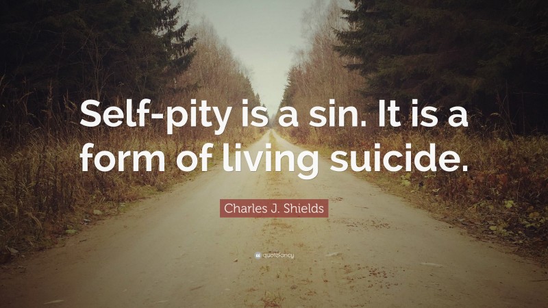 Charles J. Shields Quote: “Self-pity is a sin. It is a form of living suicide.”