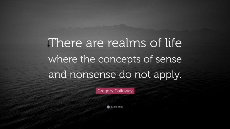 Gregory Galloway Quote: “There are realms of life where the concepts of sense and nonsense do not apply.”