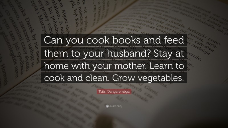 Tsitsi Dangarembga Quote: “Can you cook books and feed them to your husband? Stay at home with your mother. Learn to cook and clean. Grow vegetables.”