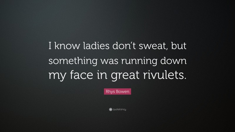 Rhys Bowen Quote: “I know ladies don’t sweat, but something was running down my face in great rivulets.”