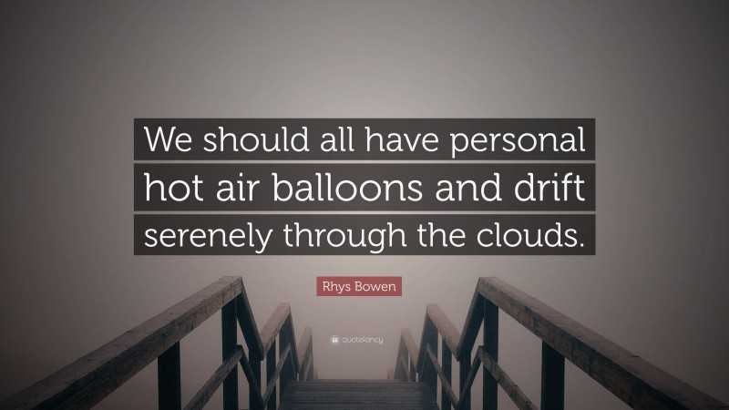 Rhys Bowen Quote: “We should all have personal hot air balloons and drift serenely through the clouds.”