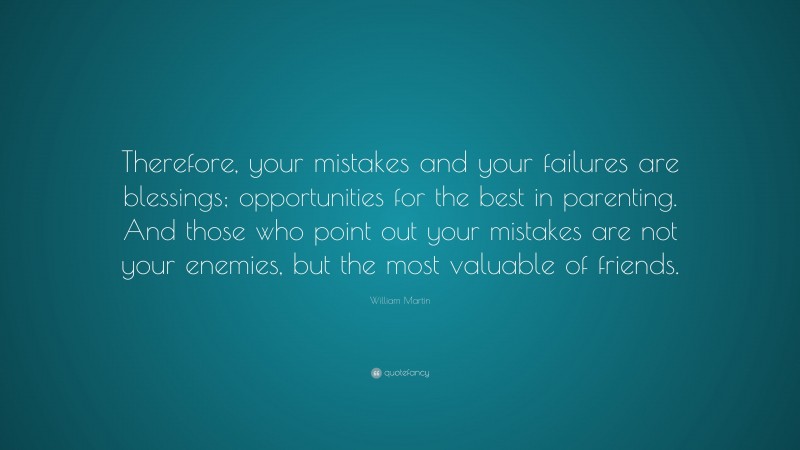 William Martin Quote: “Therefore, your mistakes and your failures are blessings; opportunities for the best in parenting. And those who point out your mistakes are not your enemies, but the most valuable of friends.”