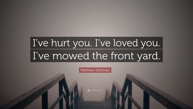 Matthew Dickman Quote: “I’ve hurt you. I’ve loved you. I’ve mowed the front yard.”