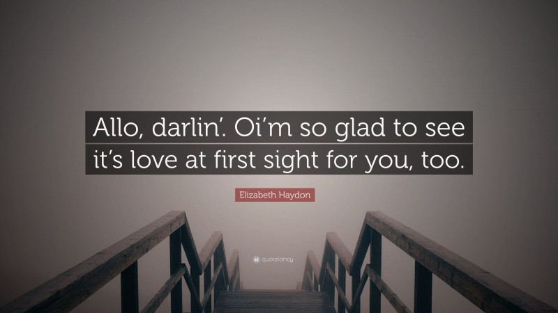 Elizabeth Haydon Quote: “Allo, darlin’. Oi’m so glad to see it’s love at first sight for you, too.”