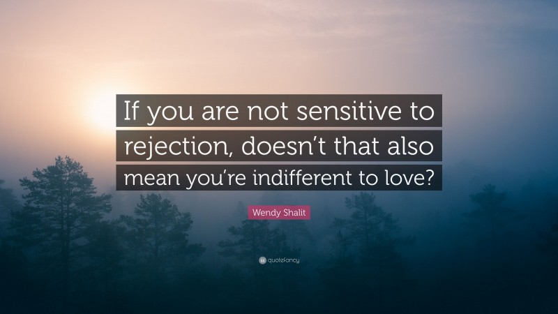 Wendy Shalit Quote: “If you are not sensitive to rejection, doesn’t that also mean you’re indifferent to love?”