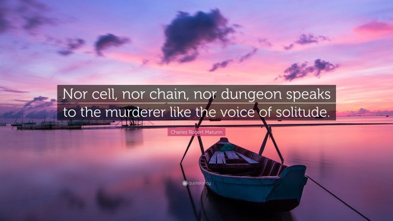 Charles Robert Maturin Quote: “Nor cell, nor chain, nor dungeon speaks to the murderer like the voice of solitude.”