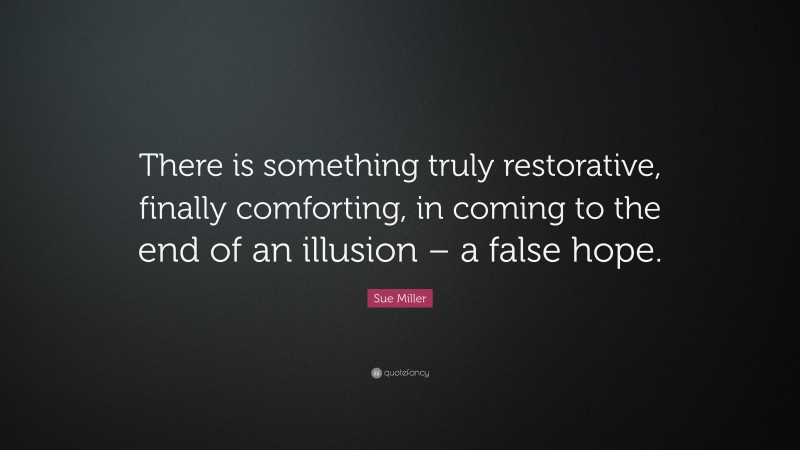 Sue Miller Quote: “There is something truly restorative, finally comforting, in coming to the end of an illusion – a false hope.”