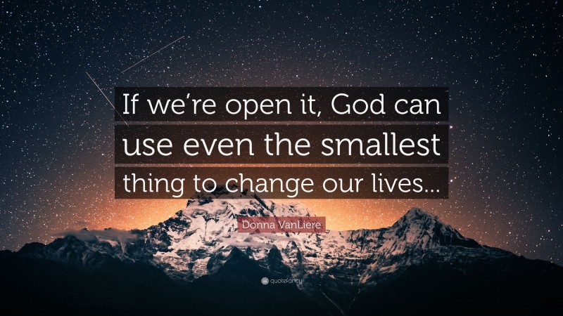 Donna VanLiere Quote: “If we’re open it, God can use even the smallest thing to change our lives...”
