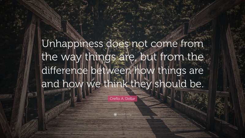 Creflo A. Dollar Quote: “Unhappiness does not come from the way things are, but from the difference between how things are and how we think they should be.”