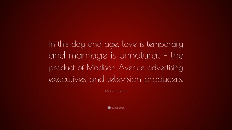 Michael Palmer Quote: “In this day and age, love is temporary and marriage is unnatural – the product of Madison Avenue advertising executives and television producers.”