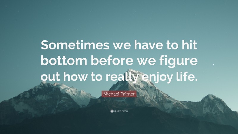 Michael Palmer Quote: “Sometimes we have to hit bottom before we figure out how to really enjoy life.”