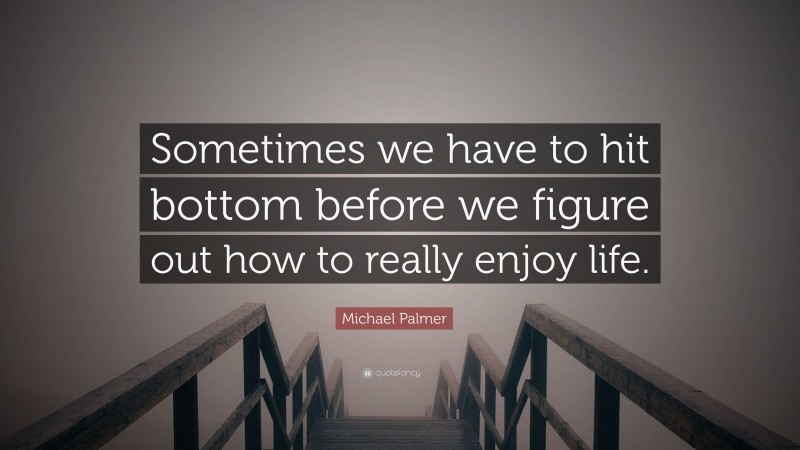 Michael Palmer Quote: “Sometimes we have to hit bottom before we figure out how to really enjoy life.”