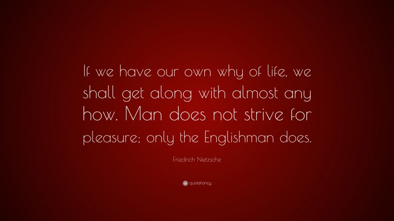 Friedrich Nietzsche Quote: “If we have our own why of life, we shall get along with almost any how. Man does not strive for pleasure; only the Englishman does.”